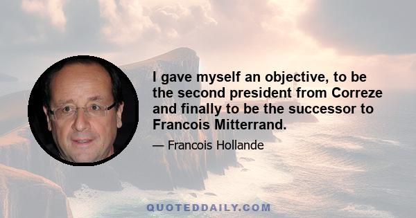 I gave myself an objective, to be the second president from Correze and finally to be the successor to Francois Mitterrand.