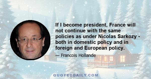 If I become president, France will not continue with the same policies as under Nicolas Sarkozy - both in domestic policy and in foreign and European policy.