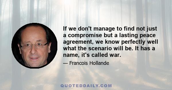 If we don't manage to find not just a compromise but a lasting peace agreement, we know perfectly well what the scenario will be. It has a name, it's called war.