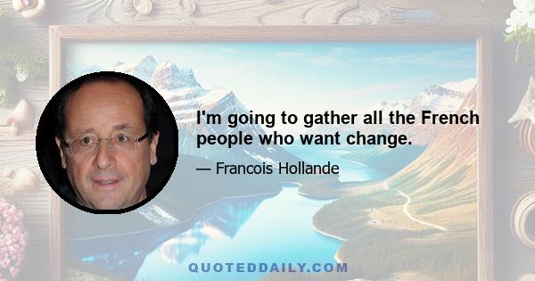 I'm going to gather all the French people who want change.