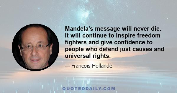 Mandela's message will never die. It will continue to inspire freedom fighters and give confidence to people who defend just causes and universal rights.