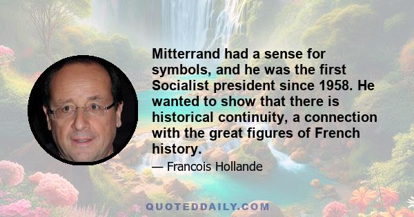 Mitterrand had a sense for symbols, and he was the first Socialist president since 1958. He wanted to show that there is historical continuity, a connection with the great figures of French history.