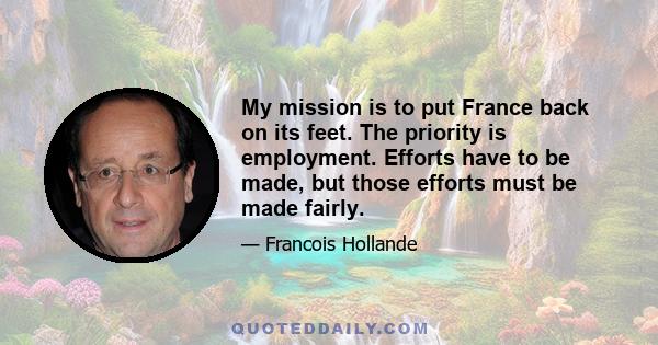 My mission is to put France back on its feet. The priority is employment. Efforts have to be made, but those efforts must be made fairly.