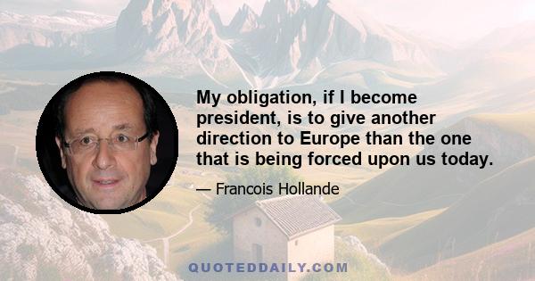 My obligation, if I become president, is to give another direction to Europe than the one that is being forced upon us today.