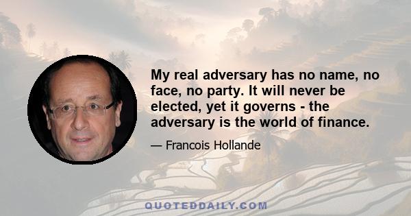 My real adversary has no name, no face, no party. It will never be elected, yet it governs - the adversary is the world of finance.