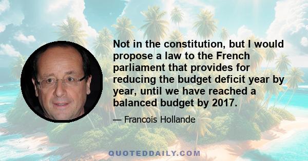 Not in the constitution, but I would propose a law to the French parliament that provides for reducing the budget deficit year by year, until we have reached a balanced budget by 2017.