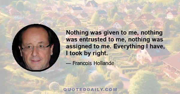 Nothing was given to me, nothing was entrusted to me, nothing was assigned to me. Everything I have, I took by right.