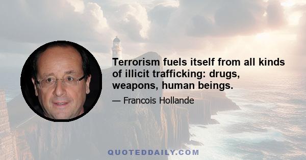 Terrorism fuels itself from all kinds of illicit trafficking: drugs, weapons, human beings.