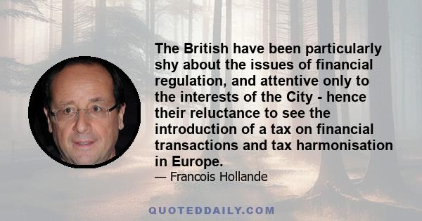 The British have been particularly shy about the issues of financial regulation, and attentive only to the interests of the City - hence their reluctance to see the introduction of a tax on financial transactions and