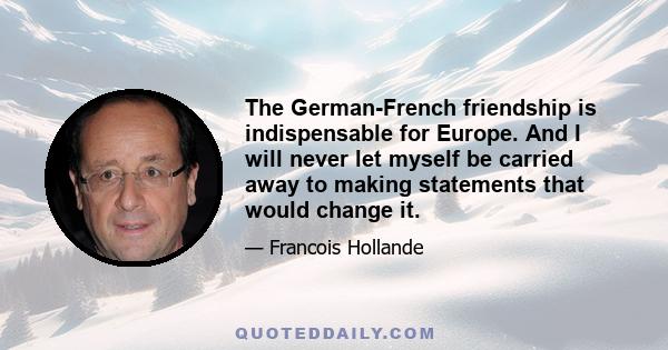 The German-French friendship is indispensable for Europe. And I will never let myself be carried away to making statements that would change it.