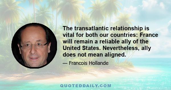 The transatlantic relationship is vital for both our countries: France will remain a reliable ally of the United States. Nevertheless, ally does not mean aligned.