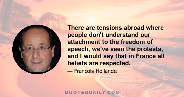 There are tensions abroad where people don't understand our attachment to the freedom of speech, we've seen the protests, and I would say that in France all beliefs are respected.