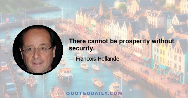 There cannot be prosperity without security.