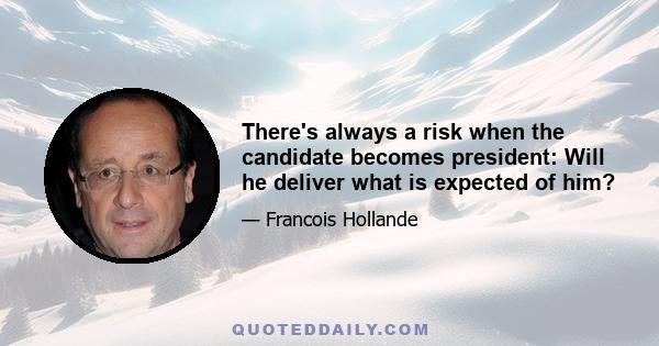 There's always a risk when the candidate becomes president: Will he deliver what is expected of him?