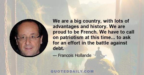 We are a big country, with lots of advantages and history. We are proud to be French. We have to call on patriotism at this time... to ask for an effort in the battle against debt.