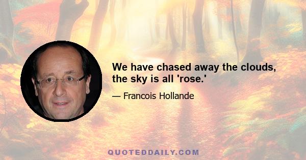 We have chased away the clouds, the sky is all 'rose.'