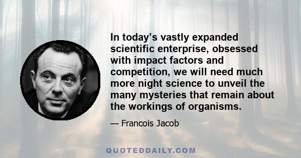 In today’s vastly expanded scientific enterprise, obsessed with impact factors and competition, we will need much more night science to unveil the many mysteries that remain about the workings of organisms.