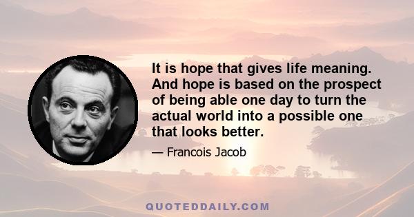 It is hope that gives life meaning. And hope is based on the prospect of being able one day to turn the actual world into a possible one that looks better.