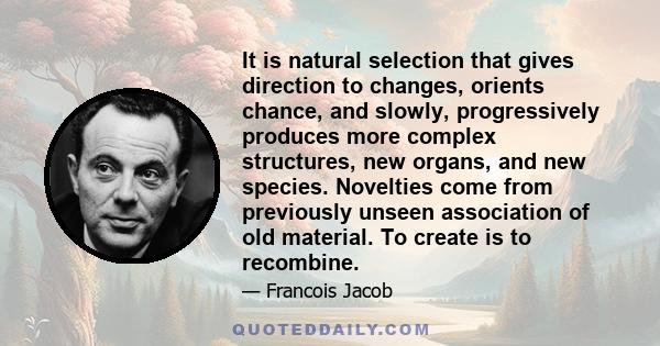 It is natural selection that gives direction to changes, orients chance, and slowly, progressively produces more complex structures, new organs, and new species. Novelties come from previously unseen association of old