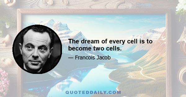 The dream of every cell is to become two cells.