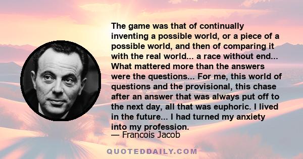 The game was that of continually inventing a possible world, or a piece of a possible world, and then of comparing it with the real world... a race without end... What mattered more than the answers were the