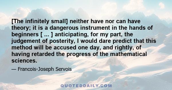 [The infinitely small] neither have nor can have theory; it is a dangerous instrument in the hands of beginners [ ... ] anticipating, for my part, the judgement of posterity, I would dare predict that this method will