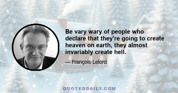 Be vary wary of people who declare that they're going to create heaven on earth, they almost invariably create hell.