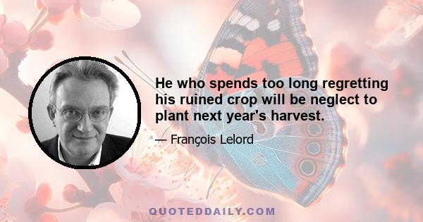 He who spends too long regretting his ruined crop will be neglect to plant next year's harvest.