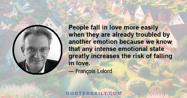 People fall in love more easily when they are already troubled by another emotion because we know that any intense emotional state greatly increases the risk of falling in love.