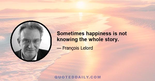 Sometimes happiness is not knowing the whole story.