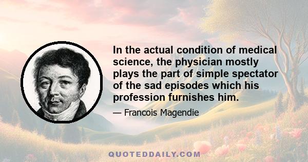 In the actual condition of medical science, the physician mostly plays the part of simple spectator of the sad episodes which his profession furnishes him.