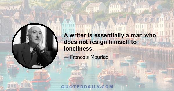 A writer is essentially a man who does not resign himself to loneliness.