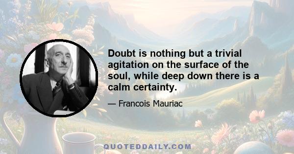 Doubt is nothing but a trivial agitation on the surface of the soul, while deep down there is a calm certainty.