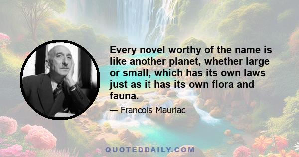 Every novel worthy of the name is like another planet, whether large or small, which has its own laws just as it has its own flora and fauna.