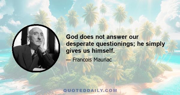 God does not answer our desperate questionings; he simply gives us himself.