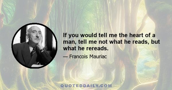 If you would tell me the heart of a man, tell me not what he reads, but what he rereads.