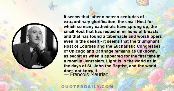 It seems that, after nineteen centuries of extraordinary glorification, the small Host for which so many cathedrals have sprung up, the small Host that has rested in millions of breasts and that has found a tabernacle