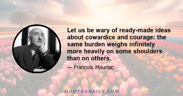 Let us be wary of ready-made ideas about cowardice and courage: the same burden weighs infinitely more heavily on some shoulders than on others.