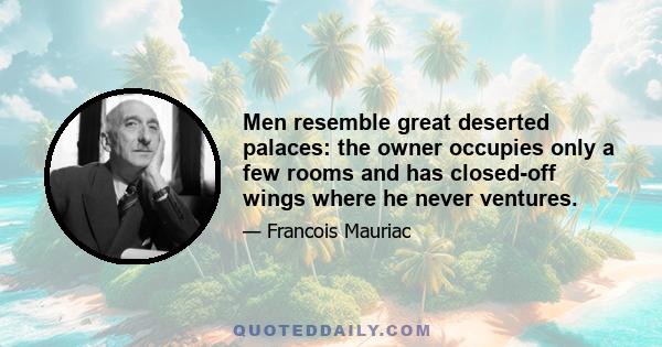 Men resemble great deserted palaces: the owner occupies only a few rooms and has closed-off wings where he never ventures.