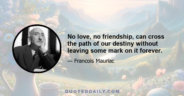 No love, no friendship, can cross the path of our destiny without leaving some mark on it forever.