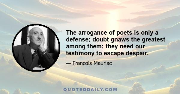 The arrogance of poets is only a defense; doubt gnaws the greatest among them; they need our testimony to escape despair.