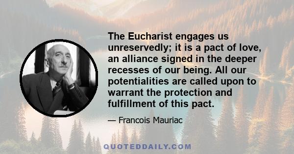 The Eucharist engages us unreservedly; it is a pact of love, an alliance signed in the deeper recesses of our being. All our potentialities are called upon to warrant the protection and fulfillment of this pact.