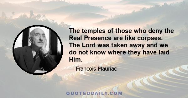 The temples of those who deny the Real Presence are like corpses. The Lord was taken away and we do not know where they have laid Him.