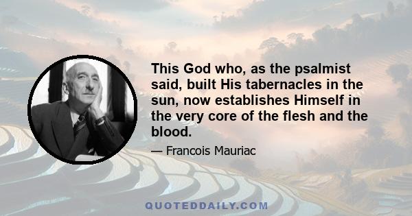 This God who, as the psalmist said, built His tabernacles in the sun, now establishes Himself in the very core of the flesh and the blood.