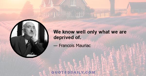 We know well only what we are deprived of.