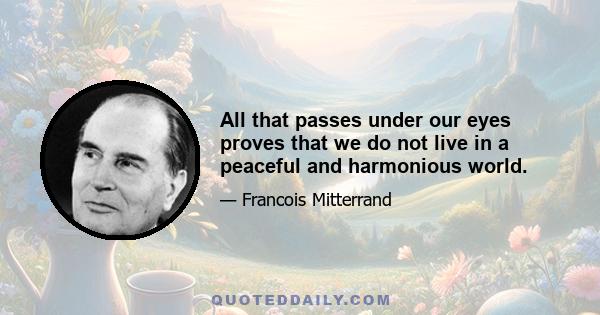 All that passes under our eyes proves that we do not live in a peaceful and harmonious world.