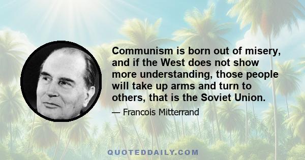 Communism is born out of misery, and if the West does not show more understanding, those people will take up arms and turn to others, that is the Soviet Union.