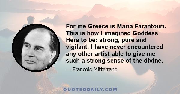 For me Greece is Maria Farantouri. This is how I imagined Goddess Hera to be: strong, pure and vigilant. I have never encountered any other artist able to give me such a strong sense of the divine.