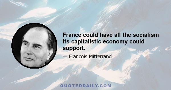 France could have all the socialism its capitalistic economy could support.