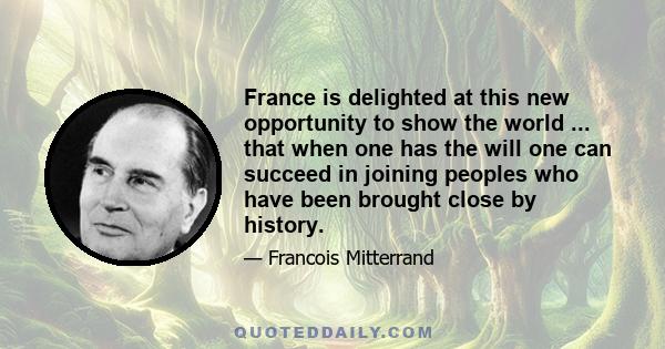 France is delighted at this new opportunity to show the world ... that when one has the will one can succeed in joining peoples who have been brought close by history.